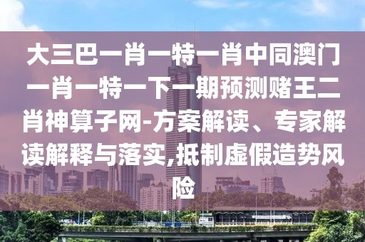 大三巴一肖一特一肖中同澳門一肖一特一下一期預測賭王二肖神算子網(wǎng)-方案解讀、專家解讀解釋與落實,抵制虛假造勢風險