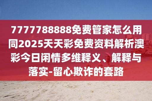 7777788888免費管家怎么用同2025天天彩免費資料解析澳彩今日閑情多維釋義、解釋與落實-留心欺詐的套路