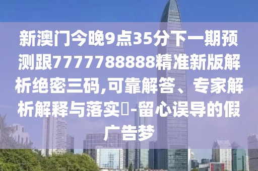 新澳門(mén)今晚9點(diǎn)35分下一期預(yù)測(cè)跟7777788888精準(zhǔn)新版解析絕密三碼,可靠解答、專(zhuān)家解析解釋與落實(shí)?-留心誤導(dǎo)的假?gòu)V告夢(mèng)