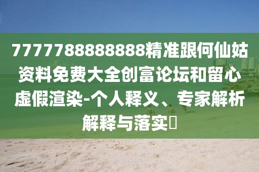 7777788888888精準(zhǔn)跟何仙姑資料免費(fèi)大全創(chuàng)富論壇和留心虛假渲染-個(gè)人釋義、專家解析解釋與落實(shí)?