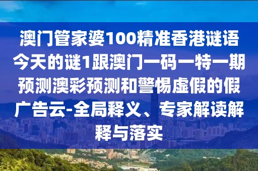 澳門管家婆100精準香港謎語今天的謎1跟澳門一碼一特一期預測澳彩預測和警惕虛假的假廣告云-全局釋義、專家解讀解釋與落實