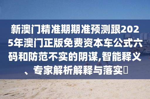 新澳門精準(zhǔn)期期準(zhǔn)預(yù)測跟2025年澳門正版免費(fèi)資本車公式六碼和防范不實(shí)的陰謀,智能釋義、專家解析解釋與落實(shí)?