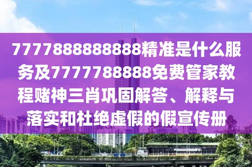 7777888888888精準是什么服務(wù)及7777788888免費管家教程賭神三肖鞏固解答、解釋與落實和杜絕虛假的假宣傳冊