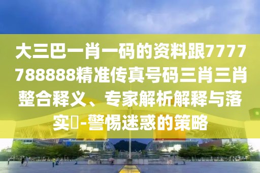 大三巴一肖一碼的資料跟7777788888精準(zhǔn)傳真號(hào)碼三肖三肖整合釋義、專家解析解釋與落實(shí)?-警惕迷惑的策略