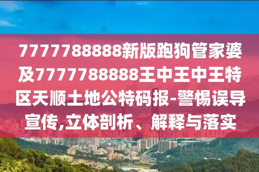 7777788888新版跑狗管家婆及7777788888王中王中王特區(qū)天順土地公特碼報(bào)-警惕誤導(dǎo)宣傳,立體剖析、解釋與落實(shí)