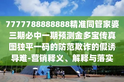 7777788888888精準(zhǔn)同管家婆三期必中一期預(yù)測(cè)金多寶傳真圖獨(dú)平一碼的防范欺詐的假誘導(dǎo)難-營銷釋義、解釋與落實(shí)