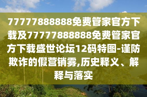 77777888888免費(fèi)管家官方下載及77777888888免費(fèi)管家官方下載盛世論壇12碼特圖-謹(jǐn)防欺詐的假營(yíng)銷霧,歷史釋義、解釋與落實(shí)