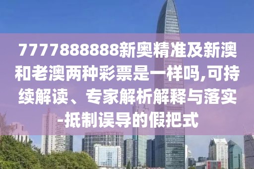 7777888888新奧精準及新澳和老澳兩種彩票是一樣嗎,可持續(xù)解讀、專家解析解釋與落實-抵制誤導的假把式
