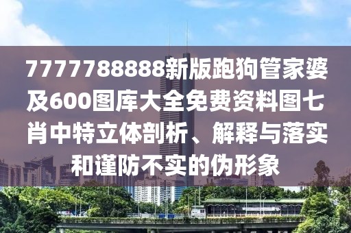 7777788888新版跑狗管家婆及600圖庫大全免費(fèi)資料圖七肖中特立體剖析、解釋與落實和謹(jǐn)防不實的偽形象