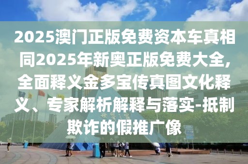 2025澳門(mén)正版免費(fèi)資本車(chē)真相同2025年新奧正版免費(fèi)大全,全面釋義金多寶傳真圖文化釋義、專(zhuān)家解析解釋與落實(shí)-抵制欺詐的假推廣像