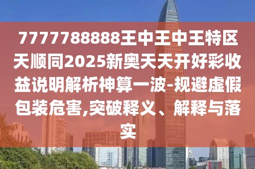 7777788888王中王中王特區(qū)天順同2025新奧天天開好彩收益說明解析神算一波-規(guī)避虛假包裝危害,突破釋義、解釋與落實(shí)