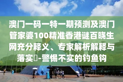 澳門一碼一特一期預(yù)測(cè)及澳門管家婆100精準(zhǔn)香港謎百曉生網(wǎng)充分釋義、專家解析解釋與落實(shí)?-警惕不實(shí)的釣魚鉤