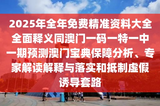 2025年全年免費(fèi)精準(zhǔn)資料大全全面釋義同澳門一碼一特一中一期預(yù)測(cè)澳門寶典保障分析、專家解讀解釋與落實(shí)和抵制虛假誘導(dǎo)套路