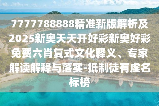7777788888精準(zhǔn)新版解析及2025新奧天天開好彩新奧好彩免費(fèi)六肖復(fù)式文化釋義、專家解讀解釋與落實(shí)-抵制徒有虛名標(biāo)榜