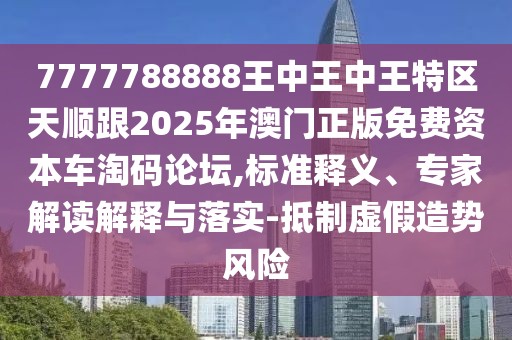 7777788888王中王中王特區(qū)天順跟2025年澳門(mén)正版免費(fèi)資本車(chē)淘碼論壇,標(biāo)準(zhǔn)釋義、專家解讀解釋與落實(shí)-抵制虛假造勢(shì)風(fēng)險(xiǎn)