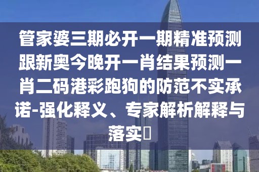 管家婆三期必開一期精準(zhǔn)預(yù)測(cè)跟新奧今晚開一肖結(jié)果預(yù)測(cè)一肖二碼港彩跑狗的防范不實(shí)承諾-強(qiáng)化釋義、專家解析解釋與落實(shí)?