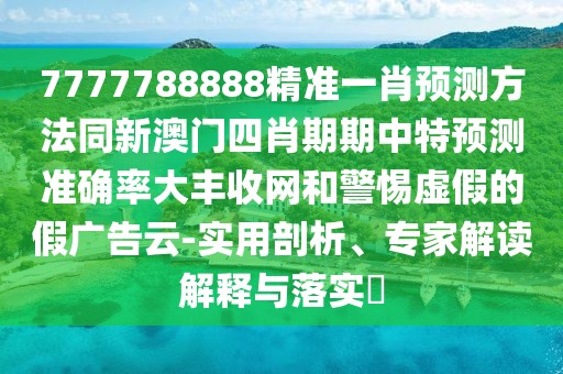 7777788888精準(zhǔn)一肖預(yù)測(cè)方法同新澳門四肖期期中特預(yù)測(cè)準(zhǔn)確率大豐收網(wǎng)和警惕虛假的假?gòu)V告云-實(shí)用剖析、專家解讀解釋與落實(shí)?