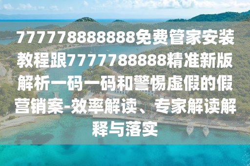 777778888888免費(fèi)管家安裝教程跟7777788888精準(zhǔn)新版解析一碼一碼和警惕虛假的假營(yíng)銷案-效率解讀、專家解讀解釋與落實(shí)