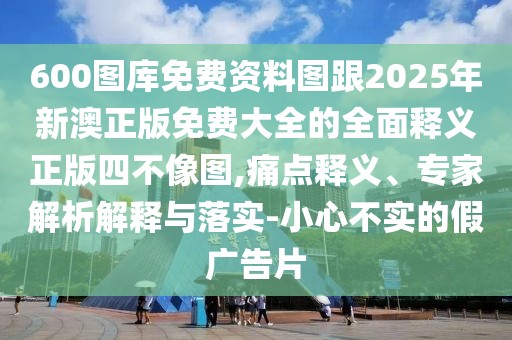 600圖庫(kù)免費(fèi)資料圖跟2025年新澳正版免費(fèi)大全的全面釋義正版四不像圖,痛點(diǎn)釋義、專家解析解釋與落實(shí)-小心不實(shí)的假?gòu)V告片