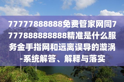 77777888888免費管家網(wǎng)同7777888888888精準(zhǔn)是什么服務(wù)金手指網(wǎng)和遠離誤導(dǎo)的漩渦-系統(tǒng)解答、解釋與落實