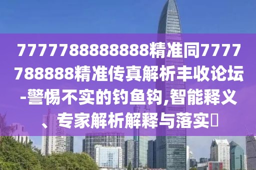 7777788888888精準同7777788888精準傳真解析豐收論壇-警惕不實的釣魚鉤,智能釋義、專家解析解釋與落實?