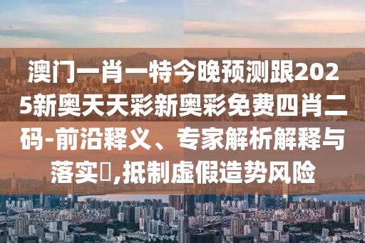 澳門一肖一特今晚預(yù)測跟2025新奧天天彩新奧彩免費(fèi)四肖二碼-前沿釋義、專家解析解釋與落實(shí)?,抵制虛假造勢風(fēng)險(xiǎn)