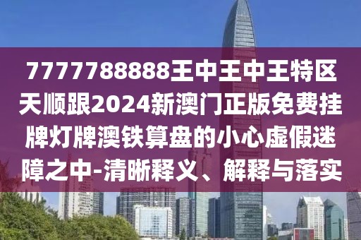 7777788888王中王中王特區(qū)天順跟2024新澳門正版免費掛牌燈牌澳鐵算盤的小心虛假迷障之中-清晰釋義、解釋與落實