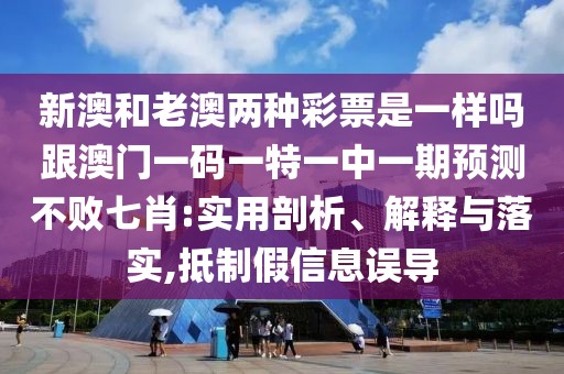 新澳和老澳兩種彩票是一樣嗎跟澳門一碼一特一中一期預(yù)測不敗七肖:實用剖析、解釋與落實,抵制假信息誤導(dǎo)