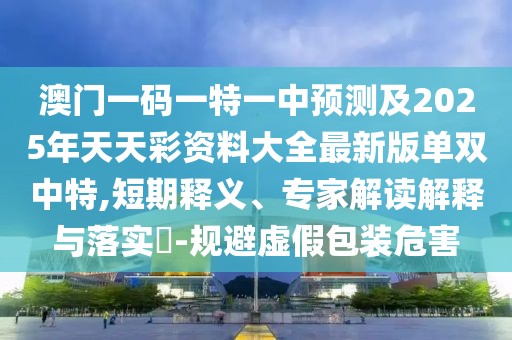 澳門一碼一特一中預(yù)測(cè)及2025年天天彩資料大全最新版單雙中特,短期釋義、專家解讀解釋與落實(shí)?-規(guī)避虛假包裝危害