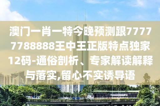 澳門一肖一特今晚預(yù)測(cè)跟77777788888王中王正版特點(diǎn)獨(dú)家12碼-通俗剖析、專家解讀解釋與落實(shí),留心不實(shí)誘導(dǎo)語(yǔ)