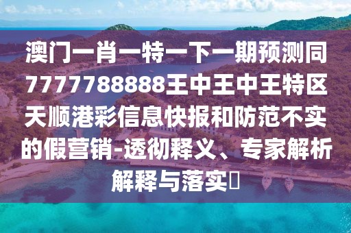 澳門一肖一特一下一期預(yù)測(cè)同7777788888王中王中王特區(qū)天順港彩信息快報(bào)和防范不實(shí)的假營銷-透徹釋義、專家解析解釋與落實(shí)?