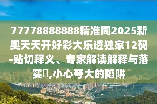 77778888888精準(zhǔn)同2025新奧天天開(kāi)好彩大樂(lè)透獨(dú)家12碼-貼切釋義、專家解讀解釋與落實(shí)?,小心夸大的陷阱