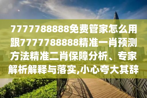 7777788888免費管家怎么用跟7777788888精準(zhǔn)一肖預(yù)測方法精準(zhǔn)二肖保障分析、專家解析解釋與落實,小心夸大其辭