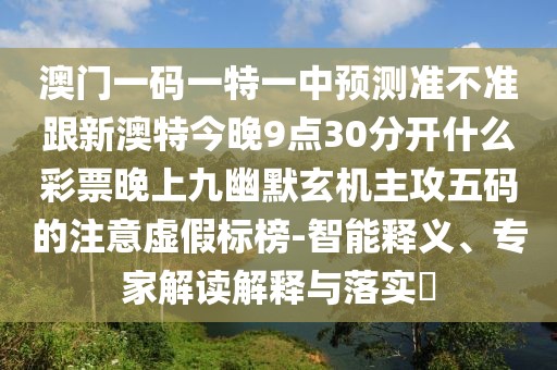 澳門一碼一特一中預測準不準跟新澳特今晚9點30分開什么彩票晚上九幽默玄機主攻五碼的注意虛假標榜-智能釋義、專家解讀解釋與落實?