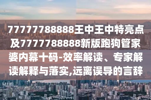 77777788888王中王中特亮點(diǎn)及7777788888新版跑狗管家婆內(nèi)幕十碼-效率解讀、專家解讀解釋與落實(shí),遠(yuǎn)離誤導(dǎo)的言辭