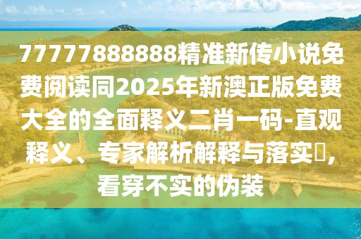 77777888888精準(zhǔn)新傳小說(shuō)免費(fèi)閱讀同2025年新澳正版免費(fèi)大全的全面釋義二肖一碼-直觀釋義、專(zhuān)家解析解釋與落實(shí)?,看穿不實(shí)的偽裝