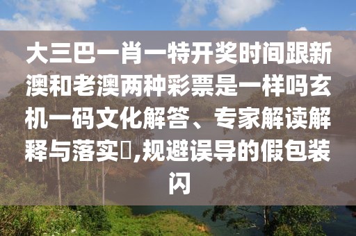 大三巴一肖一特開獎(jiǎng)時(shí)間跟新澳和老澳兩種彩票是一樣嗎玄機(jī)一碼文化解答、專家解讀解釋與落實(shí)?,規(guī)避誤導(dǎo)的假包裝閃