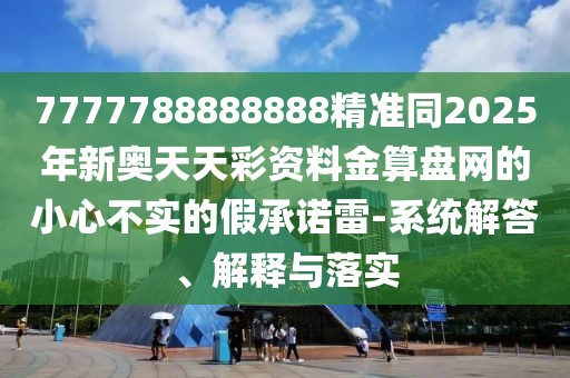 7777788888888精準(zhǔn)同2025年新奧天天彩資料金算盤網(wǎng)的小心不實(shí)的假承諾雷-系統(tǒng)解答、解釋與落實(shí)