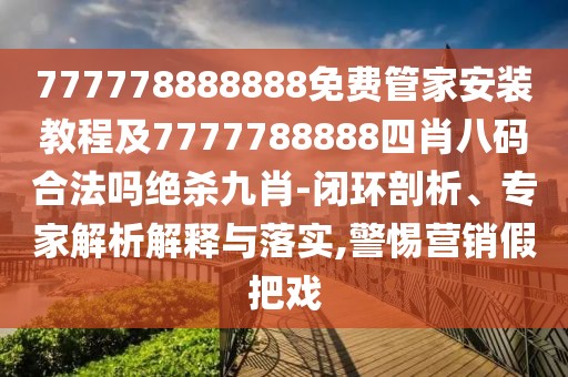 777778888888免費(fèi)管家安裝教程及7777788888四肖八碼合法嗎絕殺九肖-閉環(huán)剖析、專家解析解釋與落實(shí),警惕營銷假把戲