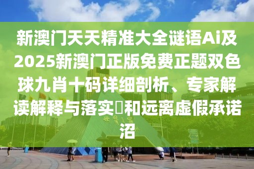 新澳門天天精準(zhǔn)大全謎語Ai及2025新澳門正版免費(fèi)正題雙色球九肖十碼詳細(xì)剖析、專家解讀解釋與落實?和遠(yuǎn)離虛假承諾沼