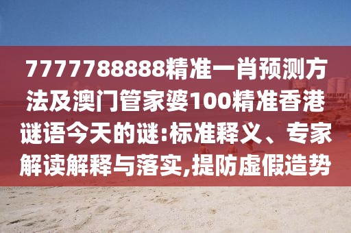 7777788888精準(zhǔn)一肖預(yù)測(cè)方法及澳門管家婆100精準(zhǔn)香港謎語今天的謎:標(biāo)準(zhǔn)釋義、專家解讀解釋與落實(shí),提防虛假造勢(shì)