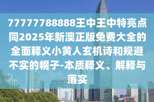 77777788888王中王中特亮點同2025年新澳正版免費大全的全面釋義小黃人玄機詩和規(guī)避不實的幌子-本質釋義、解釋與落實