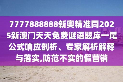 7777888888新奧精準(zhǔn)同2025新澳門天天免費(fèi)謎語題庫一尾公式響應(yīng)剖析、專家解析解釋與落實(shí),防范不實(shí)的假營銷
