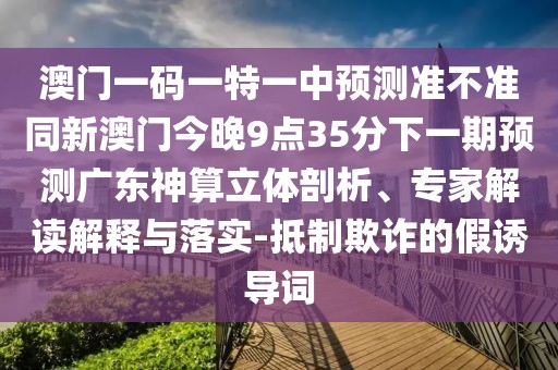 澳門(mén)一碼一特一中預(yù)測(cè)準(zhǔn)不準(zhǔn)同新澳門(mén)今晚9點(diǎn)35分下一期預(yù)測(cè)廣東神算立體剖析、專(zhuān)家解讀解釋與落實(shí)-抵制欺詐的假誘導(dǎo)詞
