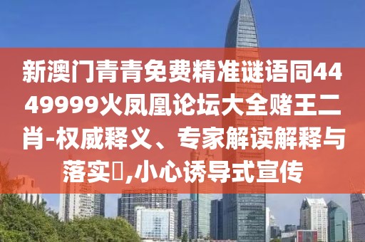 新澳門(mén)青青免費(fèi)精準(zhǔn)謎語(yǔ)同4449999火鳳凰論壇大全賭王二肖-權(quán)威釋義、專(zhuān)家解讀解釋與落實(shí)?,小心誘導(dǎo)式宣傳