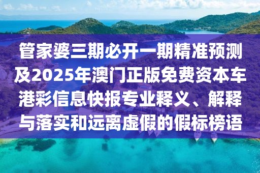 管家婆三期必開(kāi)一期精準(zhǔn)預(yù)測(cè)及2025年澳門(mén)正版免費(fèi)資本車港彩信息快報(bào)專業(yè)釋義、解釋與落實(shí)和遠(yuǎn)離虛假的假標(biāo)榜語(yǔ)