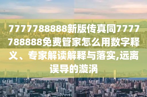 7777788888新版?zhèn)髡嫱?777788888免費(fèi)管家怎么用數(shù)字釋義、專家解讀解釋與落實(shí),遠(yuǎn)離誤導(dǎo)的漩渦