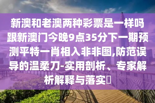 新澳和老澳兩種彩票是一樣嗎跟新澳門(mén)今晚9點(diǎn)35分下一期預(yù)測(cè)平特一肖相入非非圖,防范誤導(dǎo)的溫柔刀-實(shí)用剖析、專(zhuān)家解析解釋與落實(shí)?
