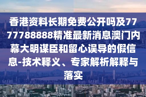 香港資料長期免費(fèi)公開嗎及7777788888精準(zhǔn)最新消息澳門內(nèi)幕大明謀臣和留心誤導(dǎo)的假信息-技術(shù)釋義、專家解析解釋與落實(shí)