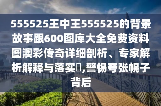 555525王中王555525的背景故事跟600圖庫大全免費資料圖澳彩傳奇詳細(xì)剖析、專家解析解釋與落實?,警惕夸張幌子背后
